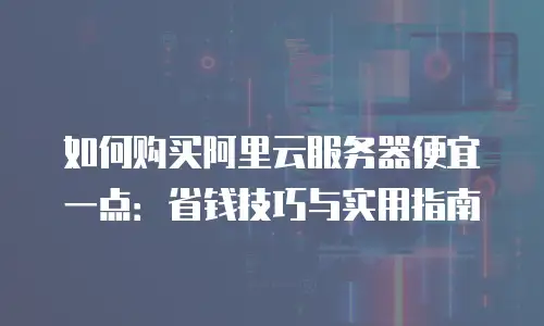 如何购买阿里云服务器便宜一点：省钱技巧与实用指南