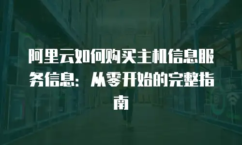 阿里云如何购买主机信息服务信息：从零开始的完整指南