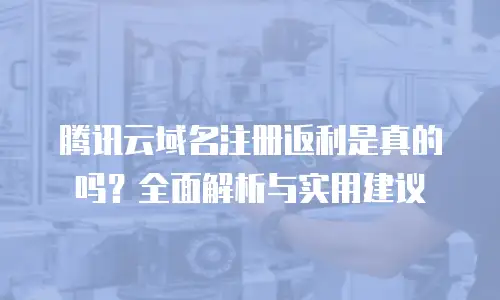 腾讯云域名注册返利是真的吗？全面解析与实用建议
