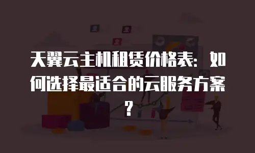 天翼云主机租赁价格表：如何选择最适合的云服务方案？