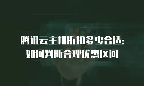 腾讯云主机折扣多少合适：如何判断合理优惠区间