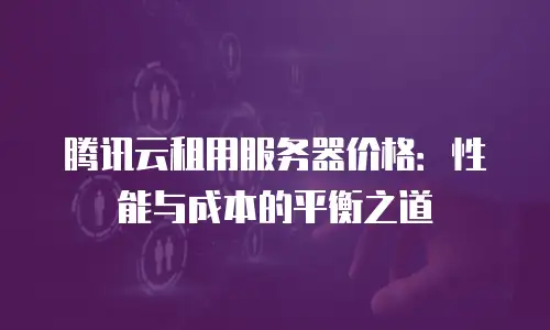 腾讯云租用服务器价格：性能与成本的平衡之道