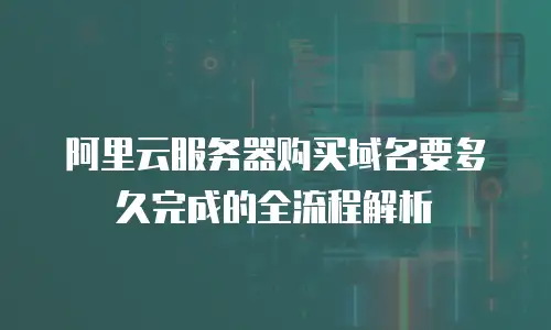 阿里云服务器购买域名要多久完成的全流程解析