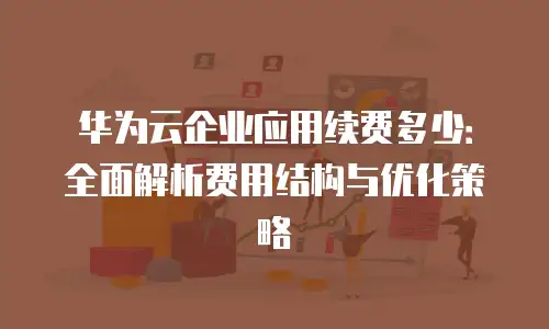 华为云企业应用续费多少：全面解析费用结构与优化策略