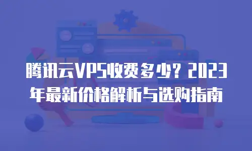腾讯云VPS收费多少？2023年最新价格解析与选购指南