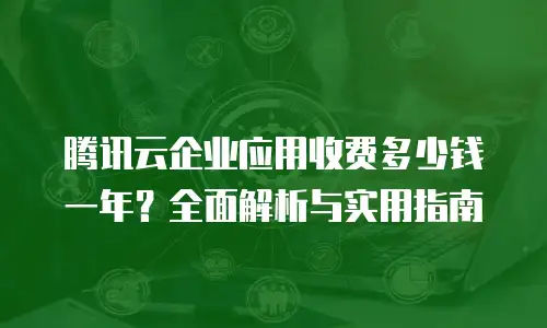 腾讯云企业应用收费多少钱一年？全面解析与实用指南