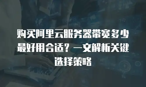 购买阿里云服务器带宽多少最好用合适？一文解析关键选择策略