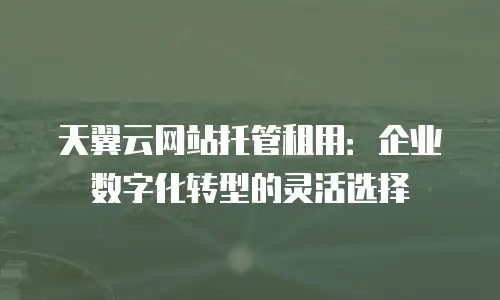 天翼云网站托管租用：企业数字化转型的灵活选择