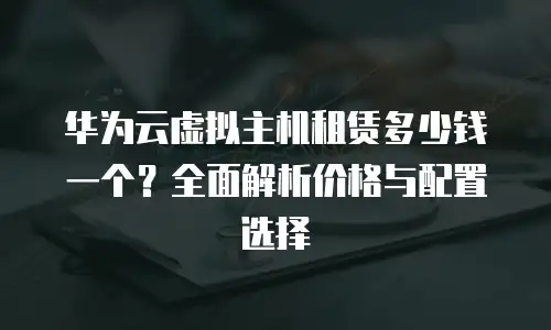 华为云虚拟主机租赁多少钱一个？全面解析价格与配置选择