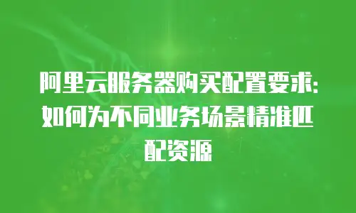 阿里云服务器购买配置要求：如何为不同业务场景精准匹配资源