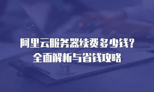 阿里云服务器续费多少钱？全面解析与省钱攻略