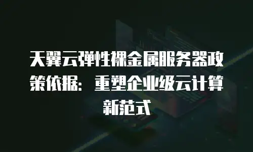 天翼云弹性裸金属服务器政策依据：重塑企业级云计算新范式