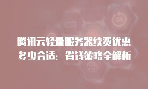 腾讯云轻量服务器续费优惠多少合适：省钱策略全解析