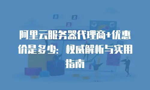 阿里云服务器代理商+优惠价是多少：权威解析与实用指南