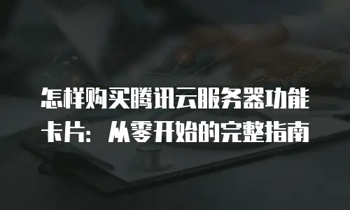 怎样购买腾讯云服务器功能卡片：从零开始的完整指南