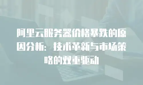 阿里云服务器价格暴跌的原因分析：技术革新与市场策略的双重驱动