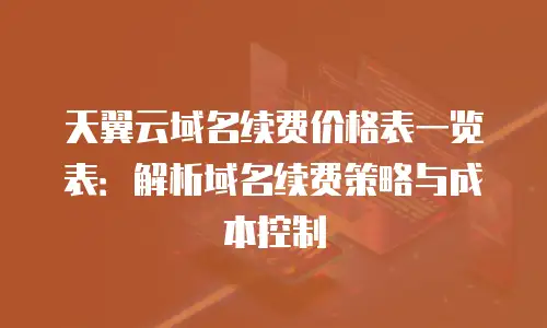 天翼云域名续费价格表一览表：解析域名续费策略与成本控制