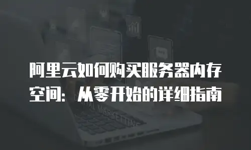 阿里云如何购买服务器内存空间：从零开始的详细指南