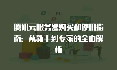 腾讯云服务器购买和使用指南：从新手到专家的全面解析