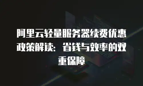 阿里云轻量服务器续费优惠政策解读：省钱与效率的双重保障