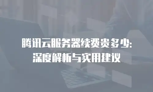 腾讯云服务器续费贵多少：深度解析与实用建议