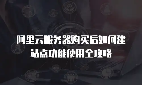 阿里云服务器购买后如何建站点功能使用全攻略