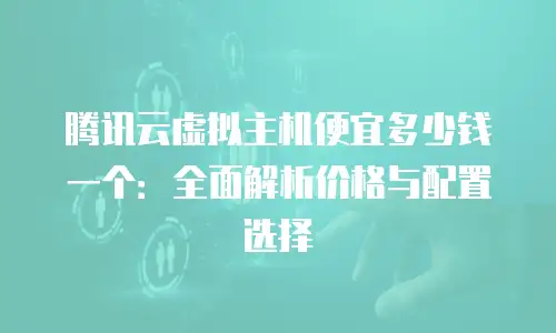 腾讯云虚拟主机便宜多少钱一个：全面解析价格与配置选择
