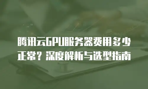 腾讯云GPU服务器费用多少正常？深度解析与选型指南
