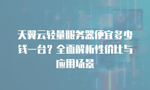 天翼云轻量服务器便宜多少钱一台？全面解析性价比与应用场景