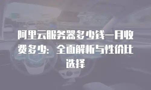 阿里云服务器多少钱一月收费多少：全面解析与性价比选择
