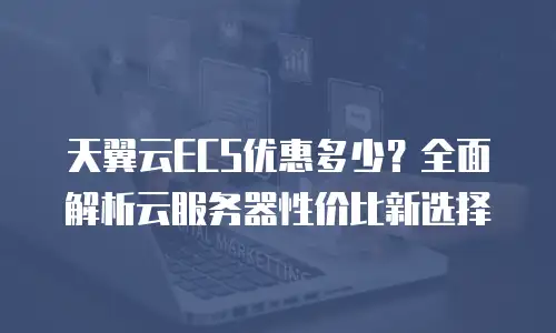 天翼云ECS优惠多少？全面解析云服务器性价比新选择