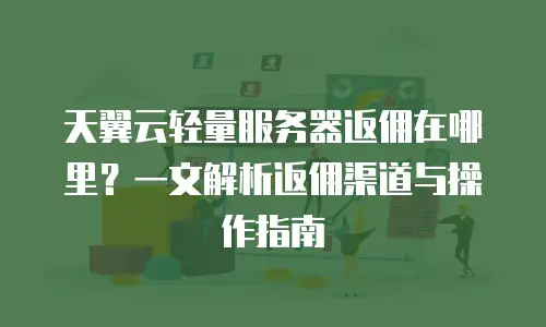 天翼云轻量服务器返佣在哪里？一文解析返佣渠道与操作指南