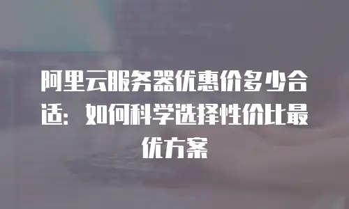 阿里云服务器优惠价多少合适：如何科学选择性价比最优方案