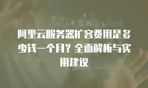 阿里云服务器扩容费用是多少钱一个月？全面解析与实用建议