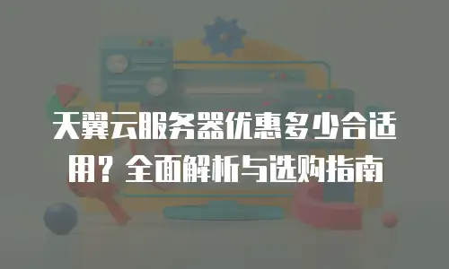 天翼云服务器优惠多少合适用？全面解析与选购指南