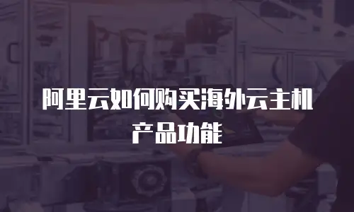 阿里云如何购买海外云主机产品功能