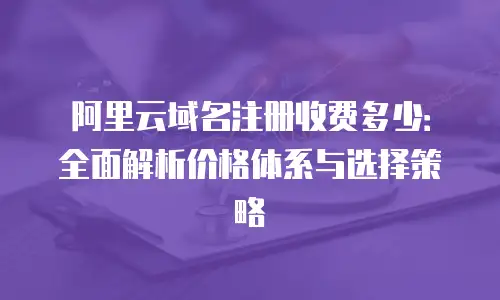 阿里云域名注册收费多少：全面解析价格体系与选择策略