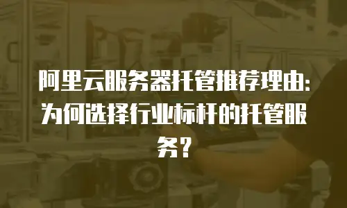 阿里云服务器托管推荐理由：为何选择行业标杆的托管服务？