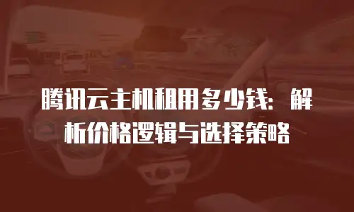 腾讯云主机租用多少钱：解析价格逻辑与选择策略