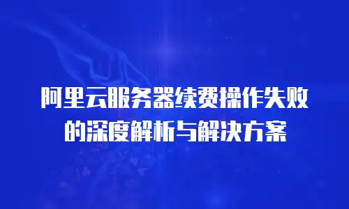 阿里云服务器续费操作失败的深度解析与解决方案
