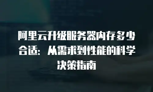 阿里云升级服务器内存多少合适：从需求到性能的科学决策指南