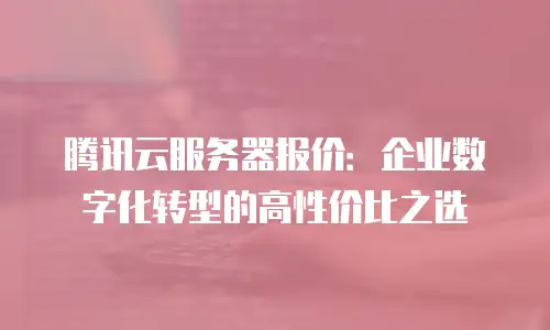 腾讯云服务器报价：企业数字化转型的高性价比之选