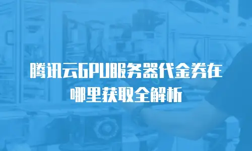 腾讯云GPU服务器代金券在哪里获取全解析