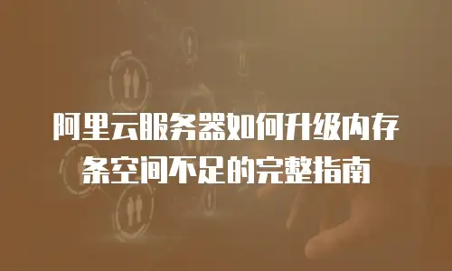 阿里云服务器如何升级内存条空间不足的完整指南