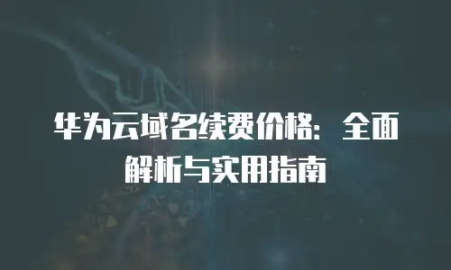 华为云域名续费价格：全面解析与实用指南