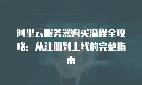 阿里云服务器购买流程全攻略：从注册到上线的完整指南