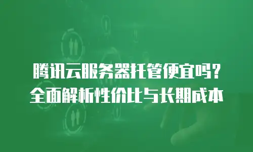 腾讯云服务器托管便宜吗？全面解析性价比与长期成本