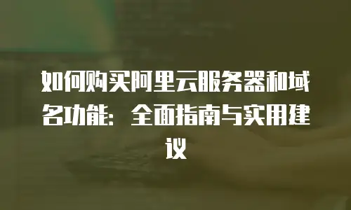 如何购买阿里云服务器和域名功能：全面指南与实用建议