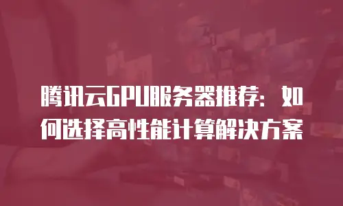 腾讯云GPU服务器推荐：如何选择高性能计算解决方案