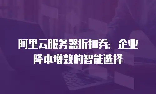 阿里云服务器折扣券：企业降本增效的智能选择